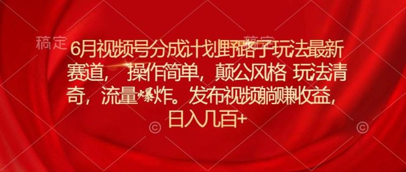 6月视频号分成计划野路子玩法最新赛道操作简单，颠公风格玩法清奇，流…-58创网