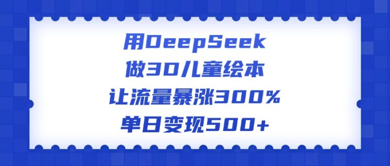 用DeepSeek做3D儿童绘本，让流量暴涨300%，单日变现500+-58创网