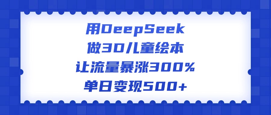 用DeepSeek做3D儿童绘本，让流量暴涨300%，单日变现500+-58创网