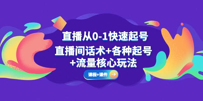 直播从0-1快速起号，直播间话术+各种起号+流量核心玩法(全套课程+课件)-58创网