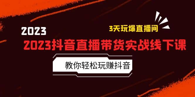 2023抖音直播带货实战线下课：教你轻松玩赚抖音，3天玩爆·直播间-58创网