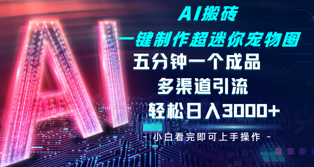 Ai 搬砖一键制作超迷你宠物图，五分钟一个成品，多渠道引流，轻松日入 3000-58创网