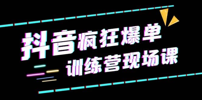 抖音短视频疯狂-爆单训练营现场课（新）直播带货+实战案例-58创网