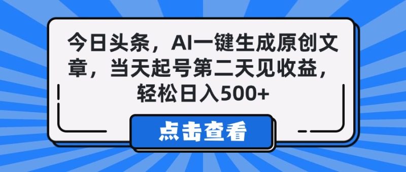 今日头条，AI一键生成原创文章，当天起号第二天见收益，轻松日入500+-58创网