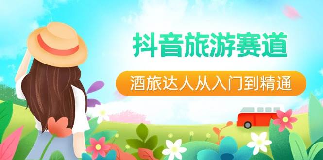 抖音旅游赛道酒 旅达人从入门到精通：直播+短视频+旅游 未来5年风口-58创网