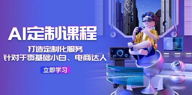 AI-定制课程，打造 定制化服务（针对于零基础小白、电商达人）36节课-58创网