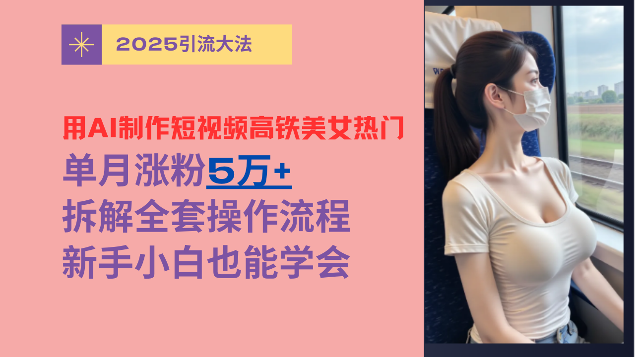 用AI制作短视频高铁美女热门玩法，单月涨粉5万+，拆解全套操作流程，新手小白也能学会-58创网