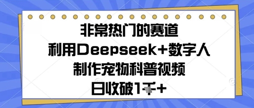 非常热门的赛道，利用Deepseek+数字人制作宠物科普视频，日收几张-58创网
