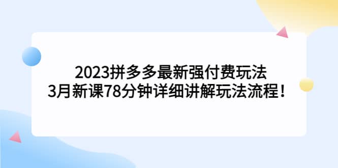 2023拼多多最新强付费玩法，3月新课78分钟详细讲解玩法流程-58创网