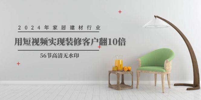 2024年家居建材行业，用短视频实现装修客户翻10倍（56节高清无水印）-58创网