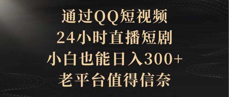 通过QQ短视频、24小时直播短剧，小白也能日入300+，老平台值得信赖-58创网