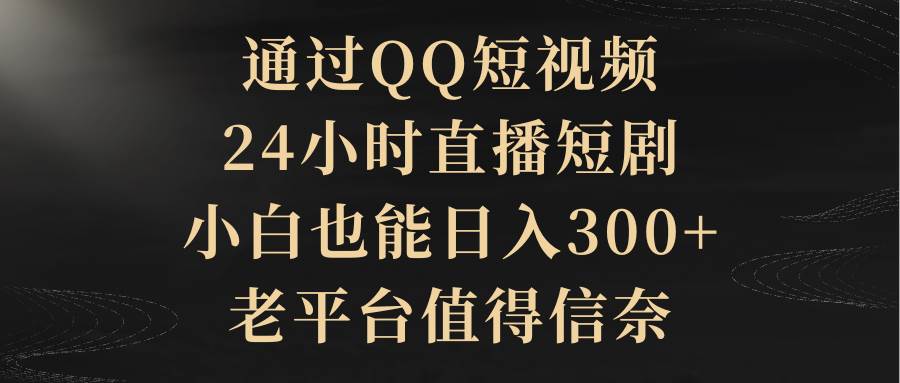 通过QQ短视频、24小时直播短剧，小白也能日入300+，老平台值得信赖-58创网