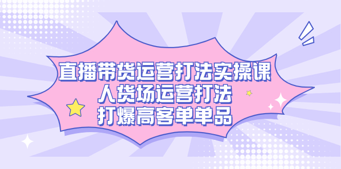 直播带货运营打法实操课，人货场运营打法，打爆高客单单品-58创网