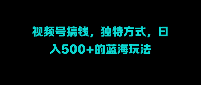 视频号搞钱，独特方式，日入500+的蓝海玩法-58创网