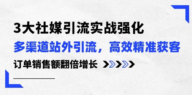 3大社媒引流实操强化，多渠道站外引流/高效精准获客/订单销售额翻倍增长-58创网