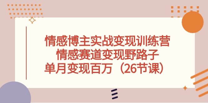 情感博主实战变现训练营，情感赛道变现野路子，单月变现百万（26节课）-58创网