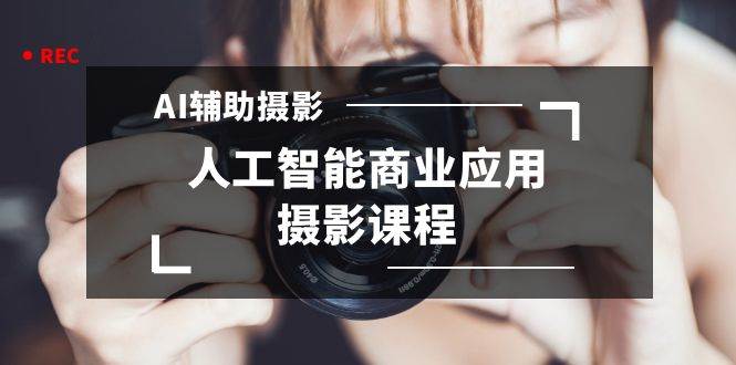 2024年AI辅助摄影人工智能商业应用摄影课程（37节课）-58创网