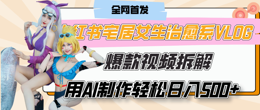小红书宅居女生治愈系VLOG爆款视频拆解，用AI制作也能轻松日入500+，有手就行！-58创网