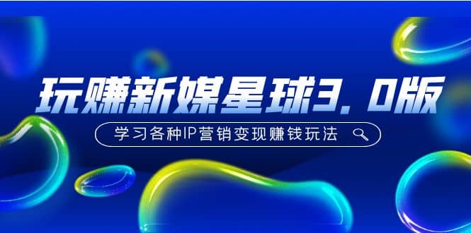 《玩赚新媒星球3.0版》学习各种IP营销变现玩法（价值498）-58创网