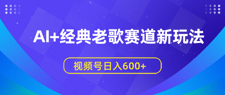 AI+经典老歌赛道新玩法，视频号日入600+-58创网