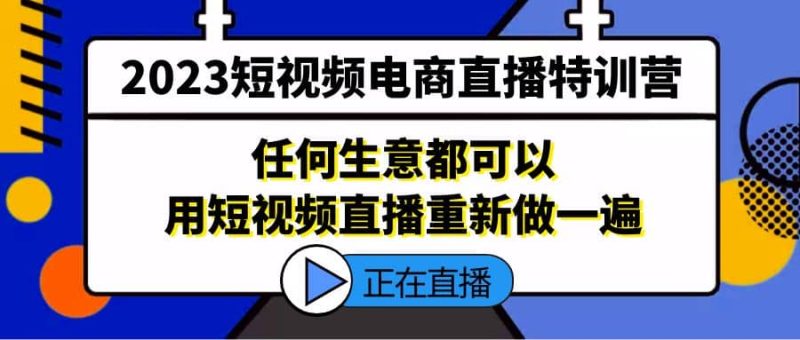 2023短视频电商直播特训营，任何生意都可以用短视频直播重新做一遍-58创网