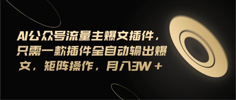 Ai公众号流量主爆文插件，只需一款插件全自动输出爆文，矩阵操作，月入3w+-58创网