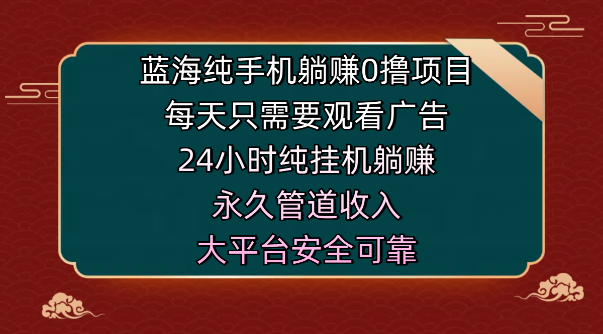 蓝海纯手机躺赚0撸项目，每天只需要观看广告，24小时纯挂机躺赚，永久管道收入，主业副业的绝佳选择，大平台安全可靠-58创网