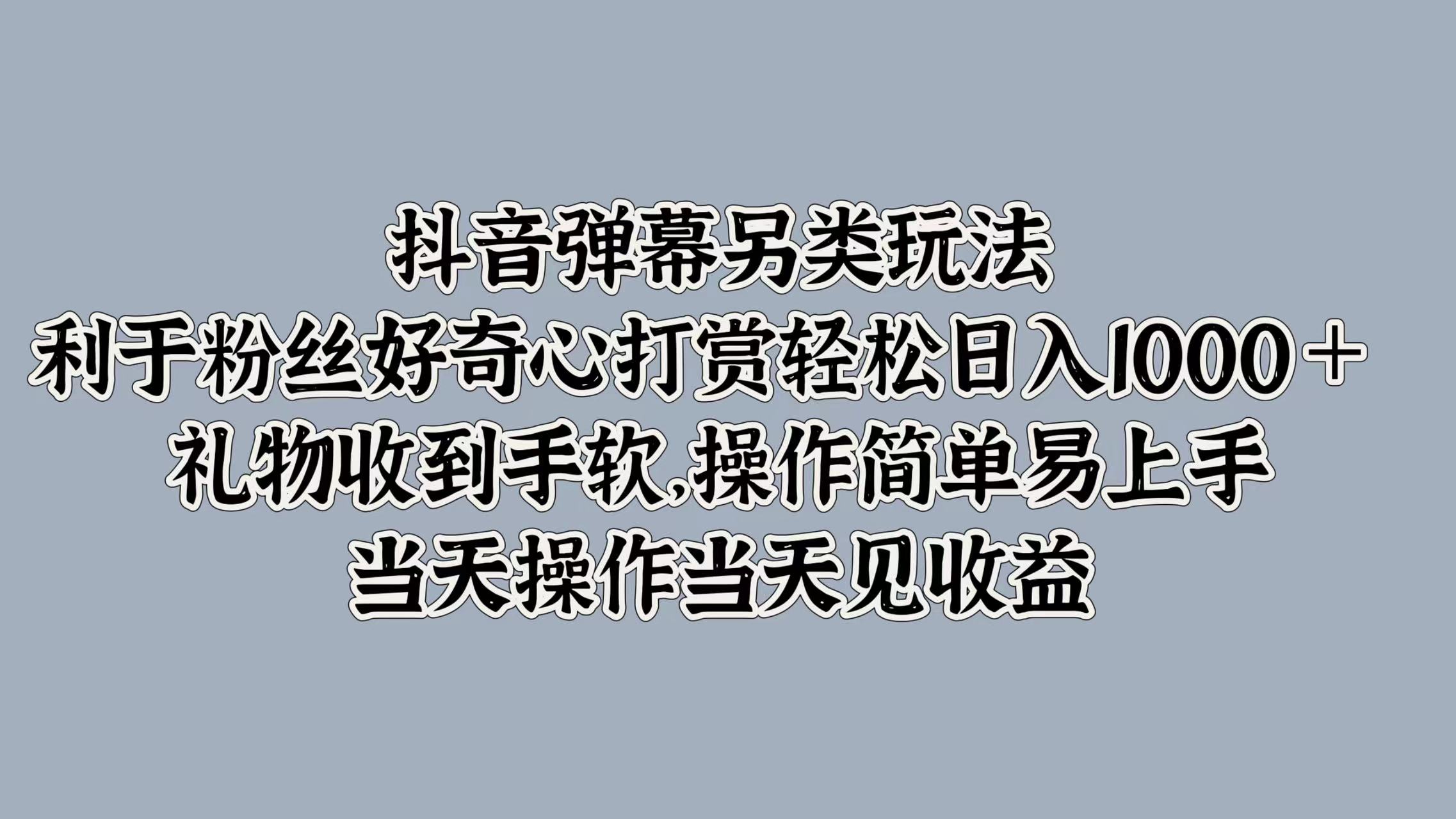 抖音弹幕另类玩法，利于粉丝好奇心打赏轻松日入1000＋ 礼物收到手软，操作简单易上手，当天操作当天见收益-58创网