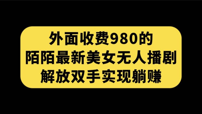 外面收费980陌陌最新美女无人播剧玩法 解放双手实现躺赚（附100G影视资源）-58创网
