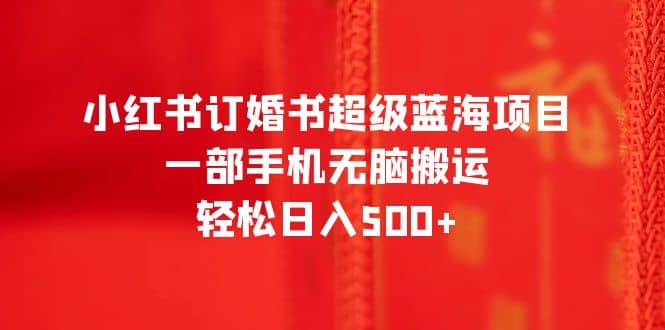 小红书订婚书超级蓝海项目，一部手机无脑搬运，轻松日入500+-58创网