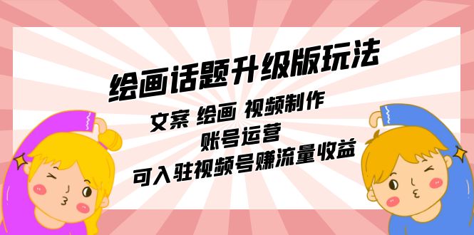 绘画话题升级版玩法：文案 绘画 视频制作 账号运营 可入驻视频号赚流量收益-58创网