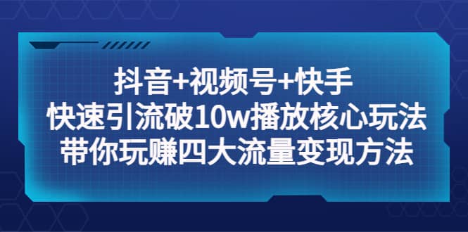 抖音+视频号+快手 快速引流破10w播放核心玩法：带你玩赚四大流量变现方法-58创网