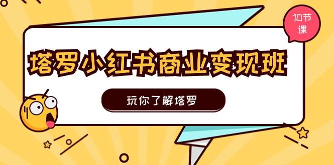 塔罗小红书商业变现实操班，玩你了解塔罗，玩转小红书塔罗变现（10节课）-58创网