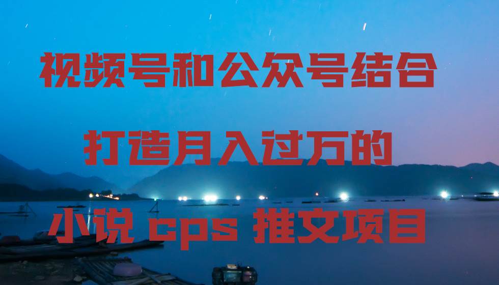 视频号和公众号结合打造月入过万的小说cps推文项目-58创网