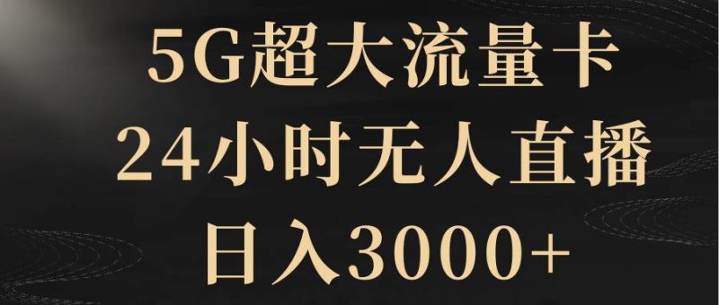 5G超大流量卡，24小时无人直播，日入3000+-58创网