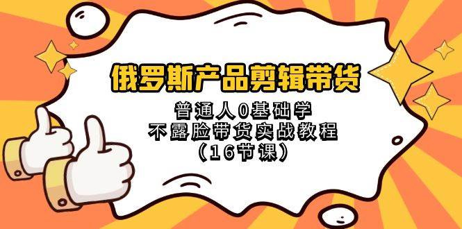 俄罗斯 产品剪辑带货，普通人0基础学不露脸带货实战教程（16节课）-58创网