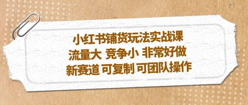 小红书铺货玩法实战课，流量大 竞争小 非常好做 新赛道 可复制 可团队操作-58创网
