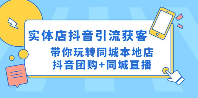 实体店抖音引流获客实操课：带你玩转同城本地店抖音团购+同城直播-58创网