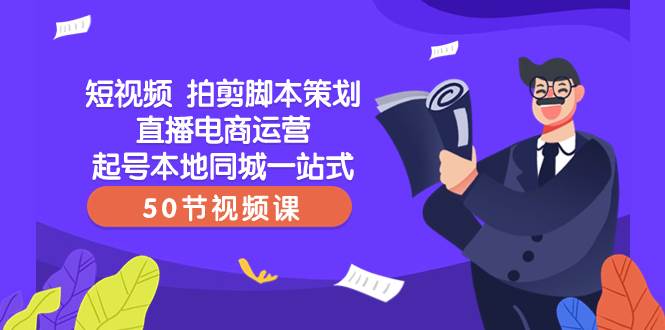短视频 拍剪脚本策划直播电商运营起号本地同城一站式（50节视频课）-58创网