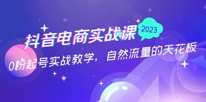 抖音电商实战课：0粉起号实战教学，自然流量的天花板（2月19最新）-58创网