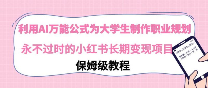 利用AI万能公式为大学生制作职业规划，永不过时的小红书长期变现项目-58创网