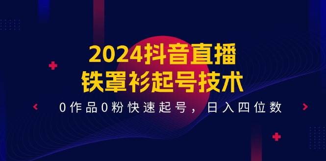 2024抖音直播-铁罩衫起号技术，0作品0粉快速起号，日入四位数（14节课）-58创网