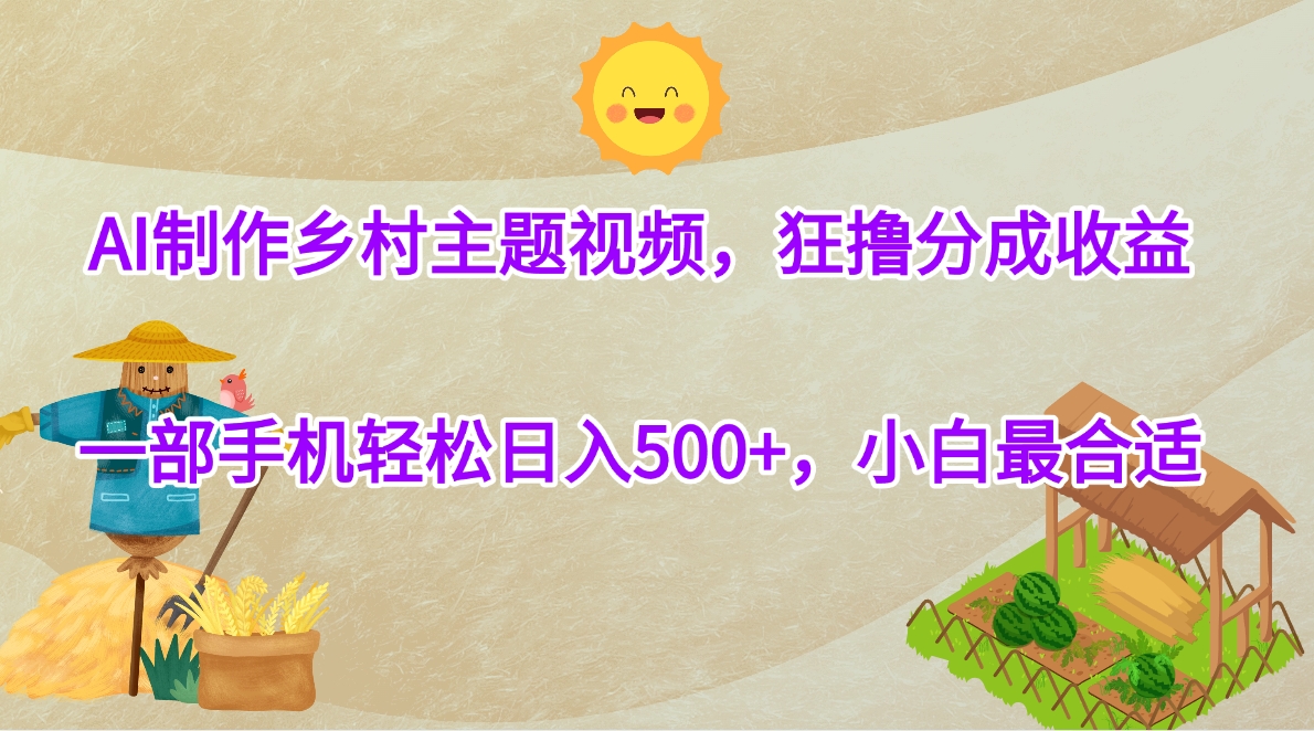 AI制作乡村主题视频，狂撸分成收益，一部手机轻松日入500+，小白最合适-58创网