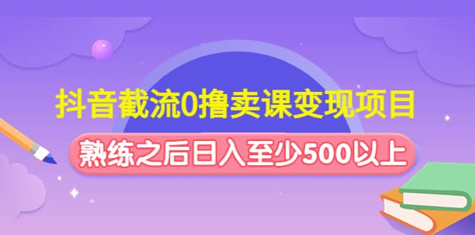 抖音截流0撸卖课变现项目-58创网