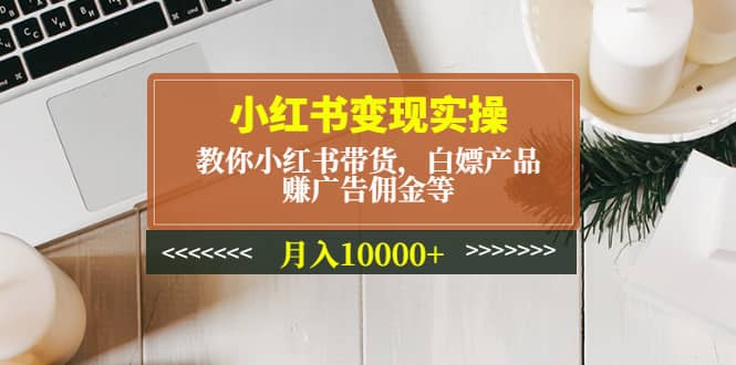 小红书变现实操：教你小红书带货，白嫖产品，赚广告佣金等-58创网