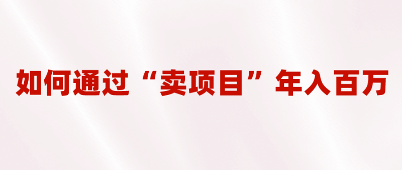 2023年最火项目：通过“卖项目”年入百万！普通人逆袭翻身的唯一出路-58创网