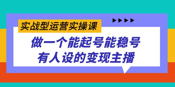 实战型运营实操课，做一个能起号能稳号有人设的变现主播-58创网