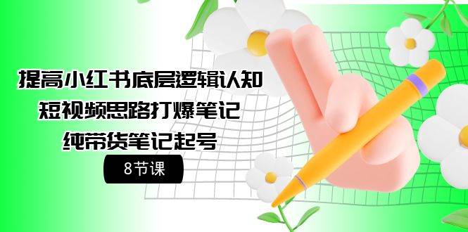 提高小红书底层逻辑认知+短视频思路打爆笔记+纯带货笔记起号（8节课）-58创网