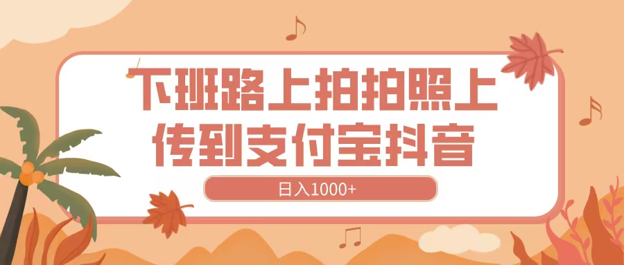 下班路上拍拍照，上传到抖音支付宝，日入1000+-58创网