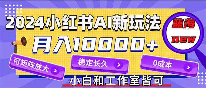 2024最新小红薯AI赛道，蓝海项目，月入10000+，0成本，当事业来做，可矩阵-58创网